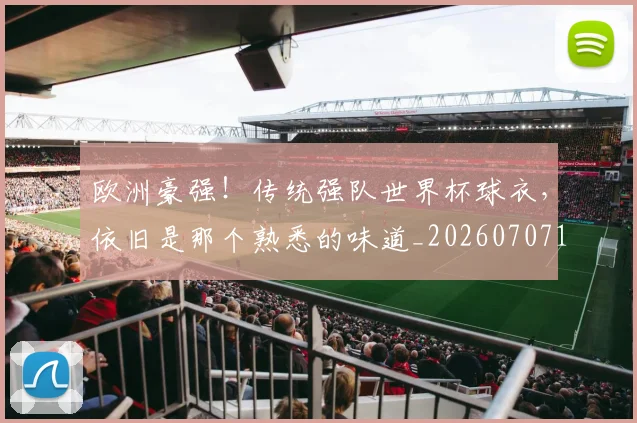 欧洲豪强!传统强队世界杯球衣,依旧是那个熟悉的味道_20260707152552