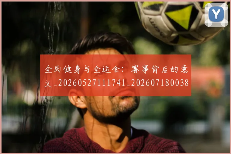 全民健身与全运会:赛事背后的意义_20260527111741_20260718003847