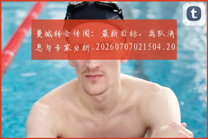 曼城转会传闻：最新目标、离队消息与专家分析_20260707021504_20260731173305