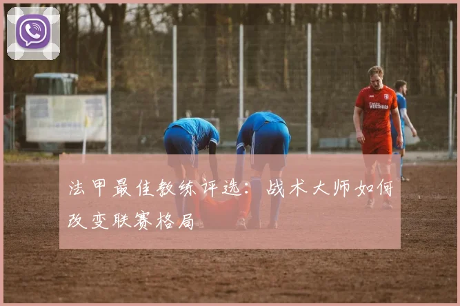法甲最佳教练评选：战术大师如何改变联赛格局