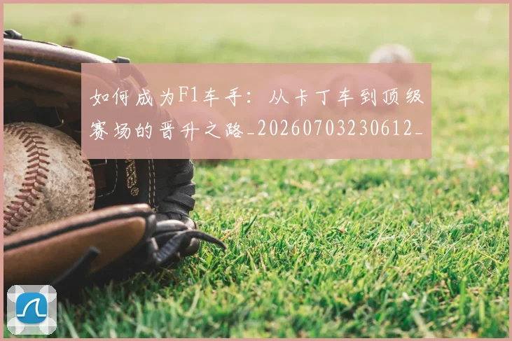 如何成为F1车手：从卡丁车到顶级赛场的晋升之路_20260703230612_20260720182721