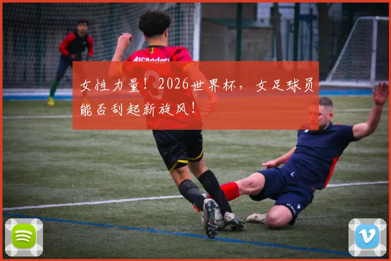女性力量!2026世界杯,女足球员能否刮起新旋风!