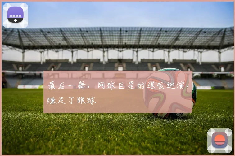 最后一舞,网球巨星的退役巡演,赚足了眼球