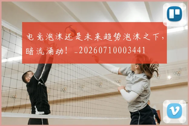 电竞泡沫还是未来趋势泡沫之下，暗流涌动！_20260710003441