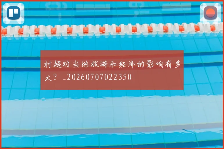 村超对当地旅游和经济的影响有多大?_20260707022350