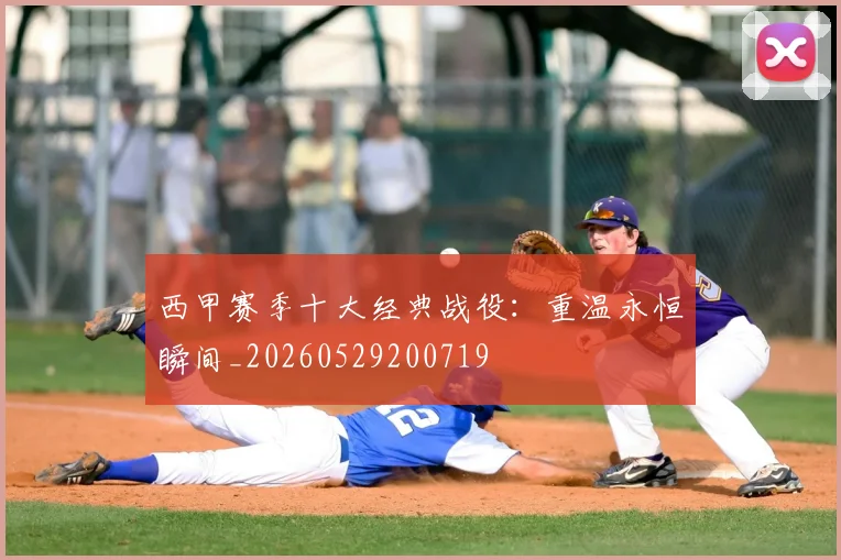 西甲赛季十大经典战役:重温永恒瞬间_20260529200719