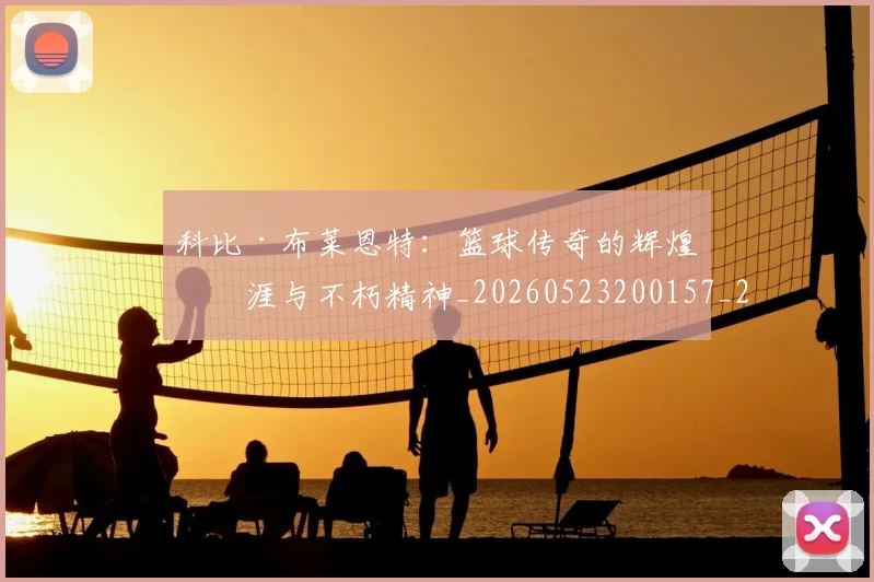 科比·布莱恩特:篮球传奇的辉煌生涯与不朽精神_20260523200157_20260802164920