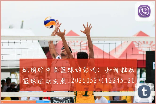 姚明对中国篮球的影响:如何推动篮球运动发展_20260527112245_20260720191816