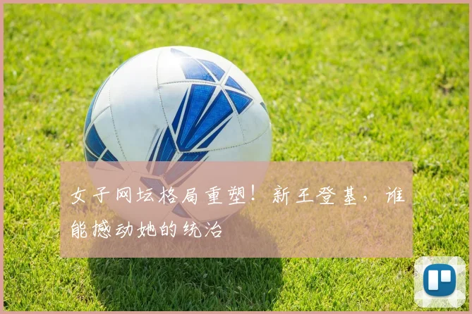 女子网坛格局重塑!新王登基,谁能撼动她的统治