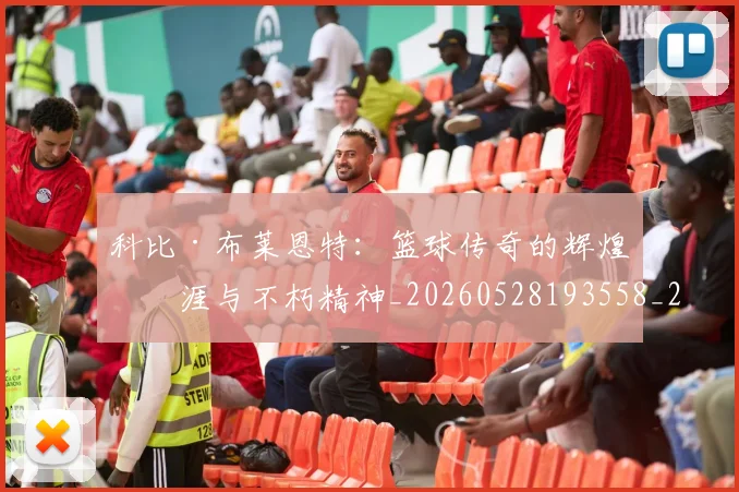 科比·布莱恩特:篮球传奇的辉煌生涯与不朽精神_20260528193558_20260708195046