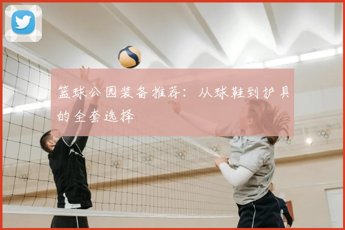 篮球公园装备推荐:从球鞋到护具的全套选择