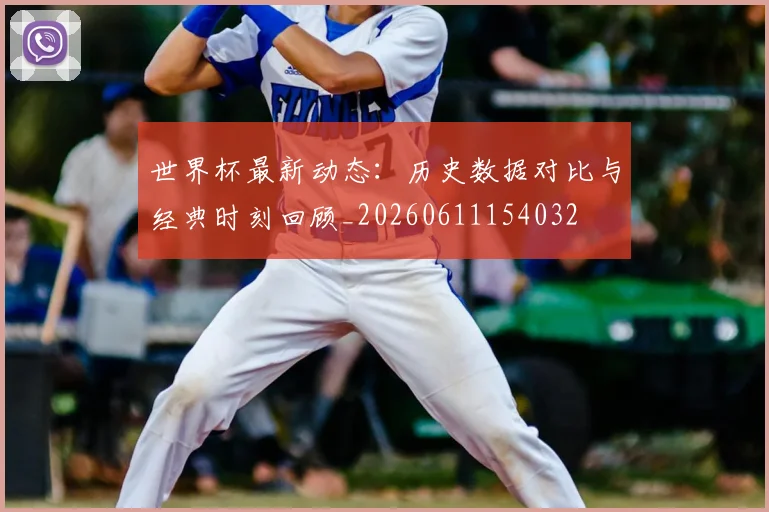 世界杯最新动态:历史数据对比与经典时刻回顾_20260611154032