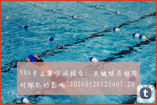 NBA季后赛伤病报告:关键球员缺阵对球队的影响_20260526125407_20260701215702