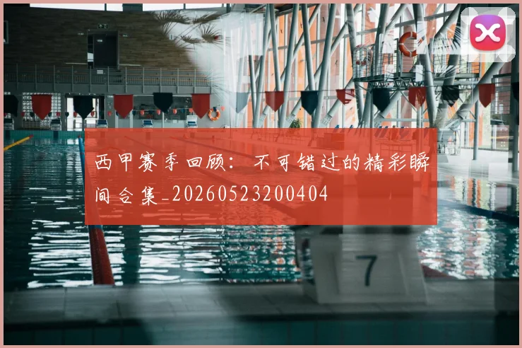 西甲赛季回顾:不可错过的精彩瞬间合集_20260523200404
