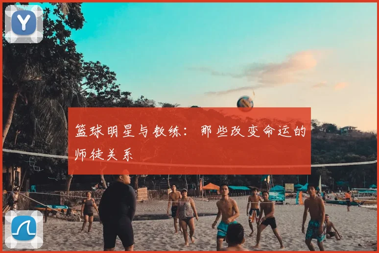 篮球明星与教练:那些改变命运的师徒关系