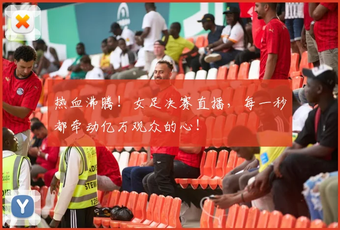 热血沸腾！女足决赛直播，每一秒都牵动亿万观众的心！