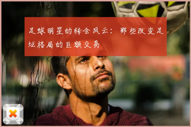 足球明星的转会风云:那些改变足坛格局的巨额交易