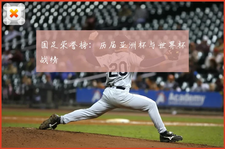 国足荣誉榜:历届亚洲杯与世界杯战绩