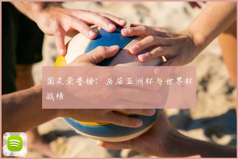 国足荣誉榜:历届亚洲杯与世界杯战绩