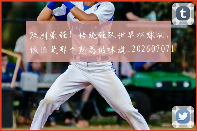 欧洲豪强!传统强队世界杯球衣,依旧是那个熟悉的味道_20260707152552
