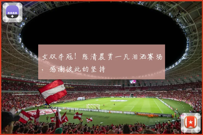 女双夺冠!陈清晨贾一凡泪洒赛场,感谢彼此的坚持
