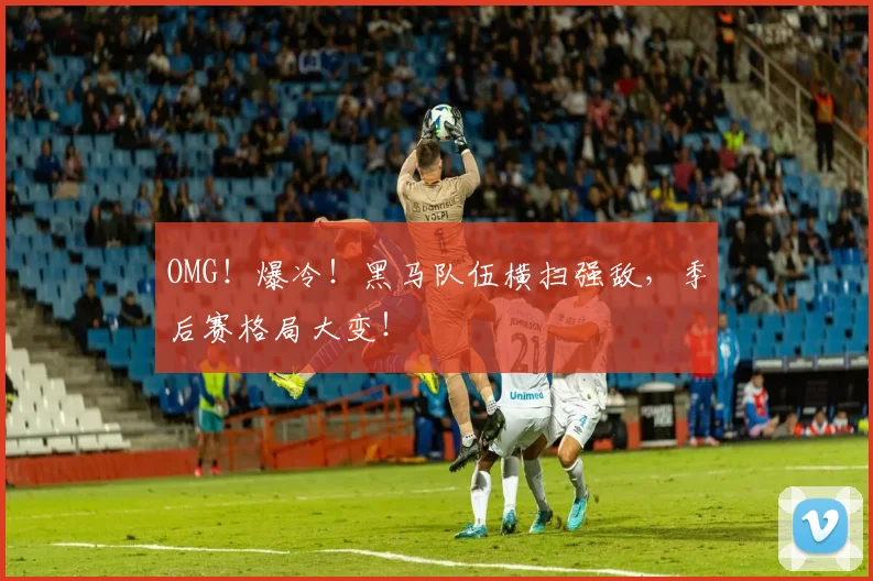 OMG!爆冷!黑马队伍横扫强敌,季后赛格局大变!