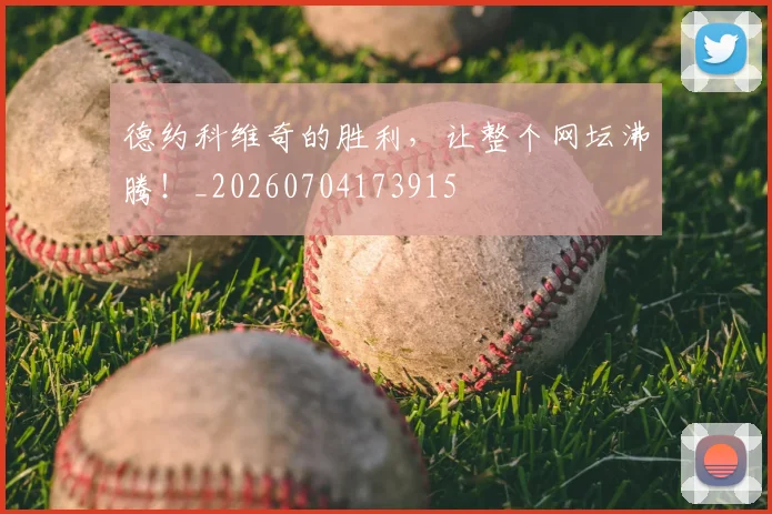 德约科维奇的胜利,让整个网坛沸腾!_20260704173915