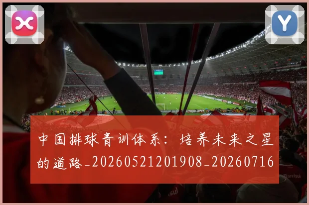 中国排球青训体系:培养未来之星的道路_20260521201908_20260716183231