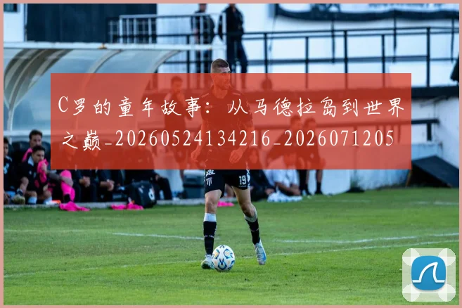 C罗的童年故事：从马德拉岛到世界之巅_20260524134216_20260712052440