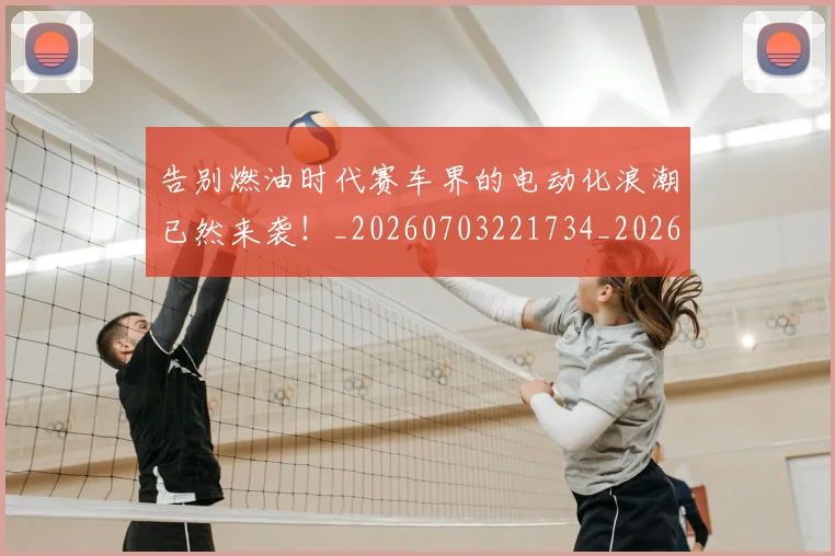 告别燃油时代赛车界的电动化浪潮已然来袭!_20260703221734_20260718210225