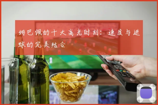姆巴佩的十大高光时刻:速度与进球的完美结合