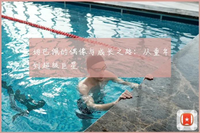 姆巴佩的偶像与成长之路:从童年到超级巨星