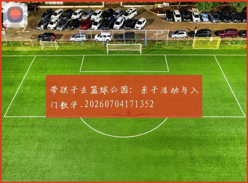 带孩子去篮球公园：亲子活动与入门教学_20260704171352