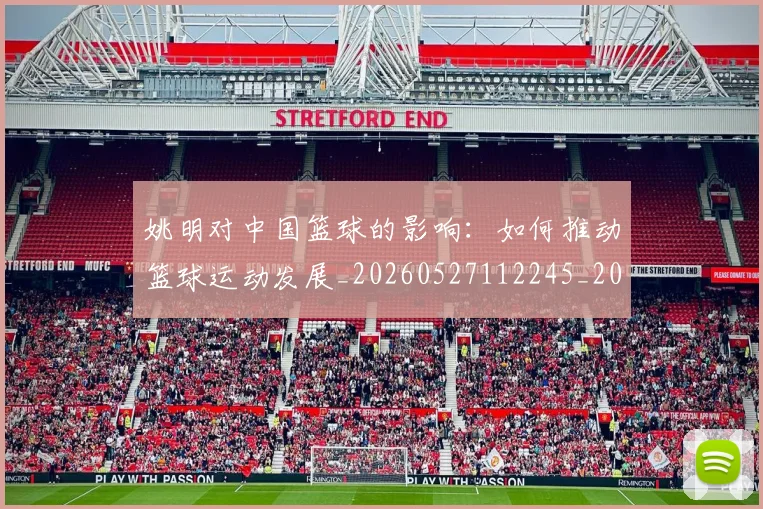 姚明对中国篮球的影响:如何推动篮球运动发展_20260527112245_20260720191816