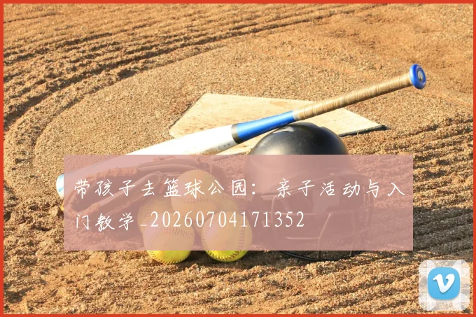 带孩子去篮球公园：亲子活动与入门教学_20260704171352