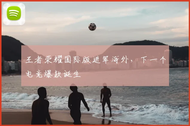王者荣耀国际版进军海外，下一个电竞爆款诞生