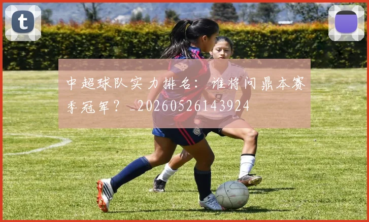 中超球队实力排名:谁将问鼎本赛季冠军?_20260526143924