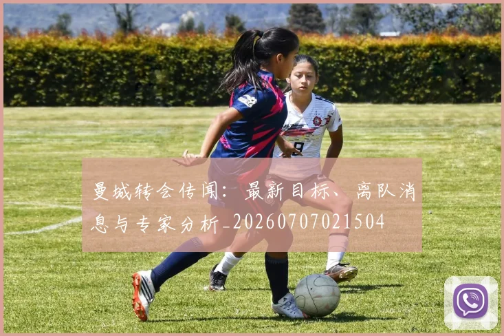 曼城转会传闻:最新目标、离队消息与专家分析_20260707021504