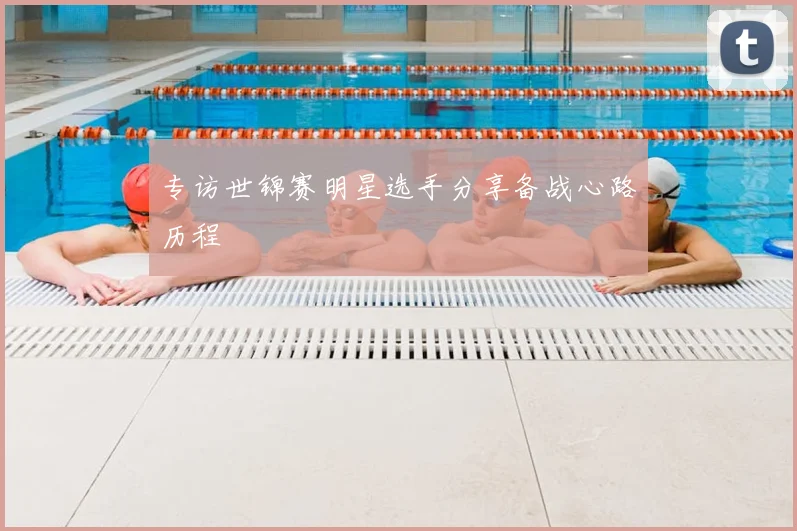 专访世锦赛明星选手分享备战心路历程