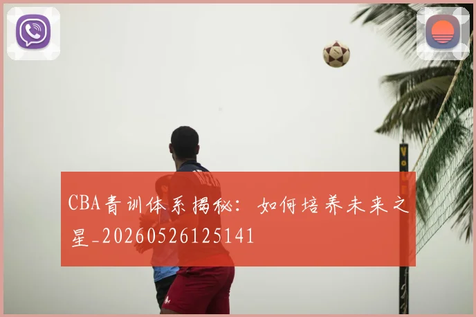 CBA青训体系揭秘：如何培养未来之星_20260526125141