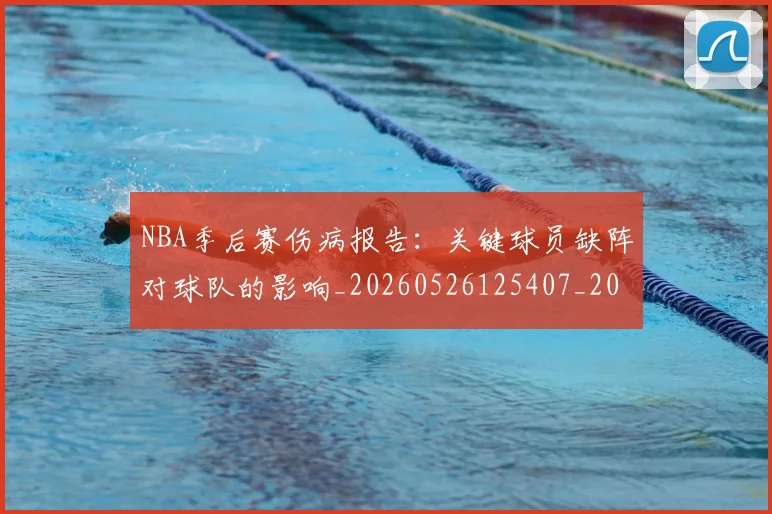 NBA季后赛伤病报告:关键球员缺阵对球队的影响_20260526125407_20260701215702
