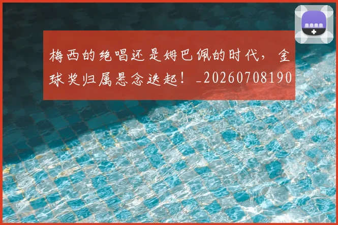 梅西的绝唱还是姆巴佩的时代，金球奖归属悬念迭起！_20260708190029