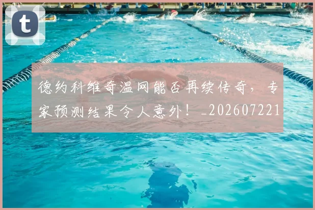 德约科维奇温网能否再续传奇,专家预测结果令人意外!_20260722163034