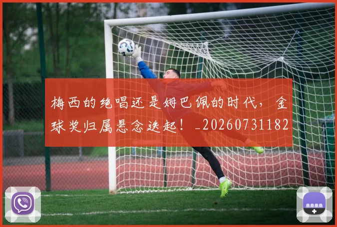 梅西的绝唱还是姆巴佩的时代，金球奖归属悬念迭起！_20260731182023