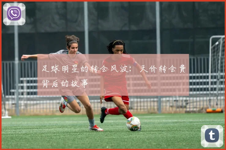 足球明星的转会风波:天价转会费背后的故事