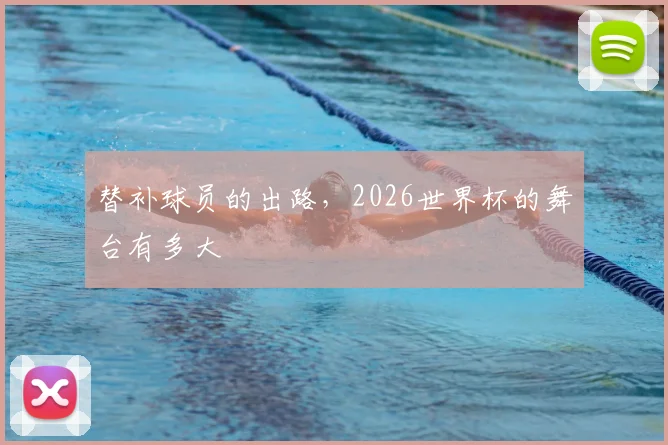 替补球员的出路,2026世界杯的舞台有多大