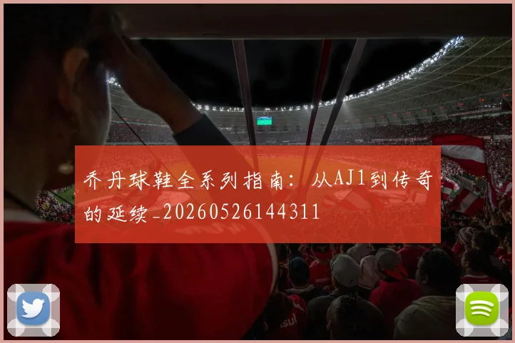 乔丹球鞋全系列指南:从AJ1到传奇的延续_20260526144311
