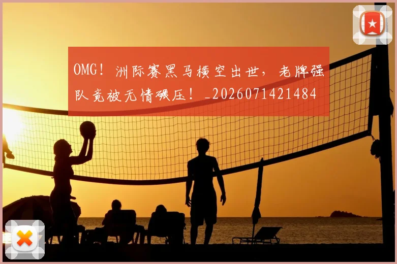 OMG!洲际赛黑马横空出世,老牌强队竟被无情碾压!_20260714214848