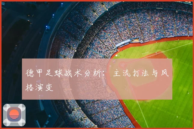 德甲足球战术分析：主流打法与风格演变