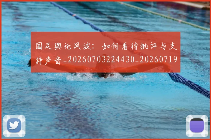 国足舆论风波:如何看待批评与支持声音_20260703224430_20260719165337
